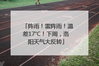 阵雨！雷阵雨！温差17℃！下周，洛阳天气大反转