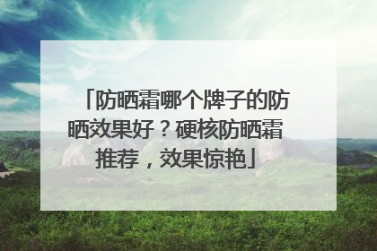 防晒霜哪个牌子的防晒效果好？硬核防晒霜推荐，效果惊艳
