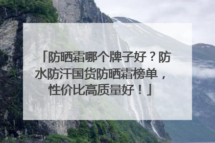 防晒霜哪个牌子好？防水防汗国货防晒霜榜单，性价比高质量好！