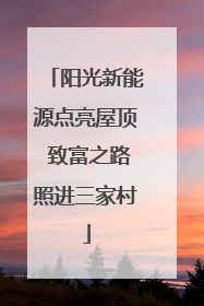 阳光新能源点亮屋顶 致富之路照进三家村