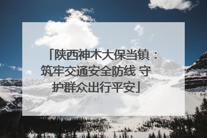 陕西神木大保当镇：筑牢交通安全防线 守护群众出行平安