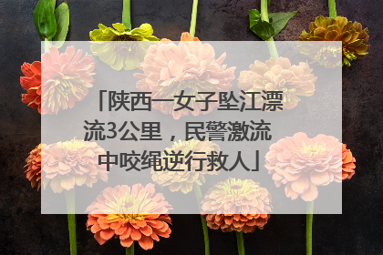 陕西一女子坠江漂流3公里，民警激流中咬绳逆行救人