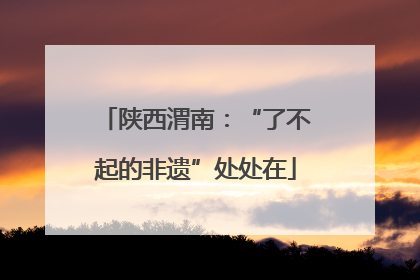 陕西渭南：“了不起的非遗”处处在