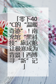 零下40℃的“温暖奇迹”！南充馆“黑科技”旅居舱让极寒成为背景丨西博寻“新”记