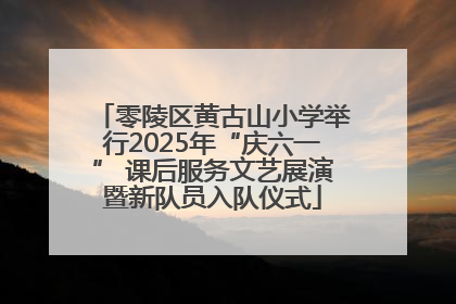 零陵区黄古山小学举行2025年“庆六一” 课后服务文艺展演暨新队员入队仪式