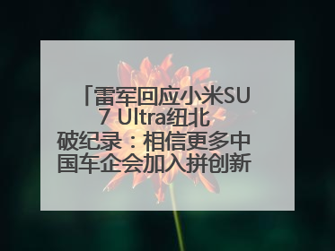 雷军回应小米SU7 Ultra纽北破纪录：相信更多中国车企会加入拼创新的“赛道”
