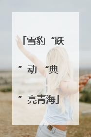 雪豹“跃”动 “典”亮青海