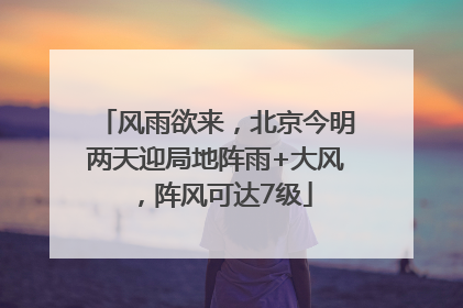 风雨欲来，北京今明两天迎局地阵雨+大风，阵风可达7级