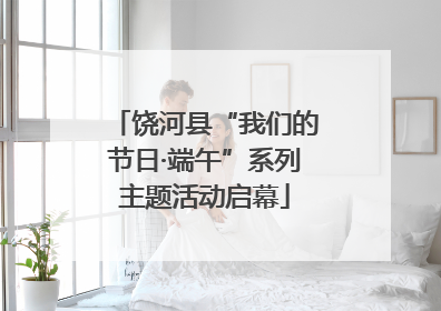 饶河县“我们的节日·端午”系列主题活动启幕