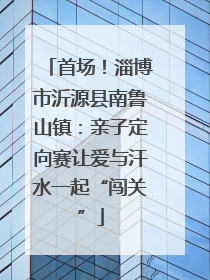 首场！淄博市沂源县南鲁山镇：亲子定向赛让爱与汗水一起“闯关”