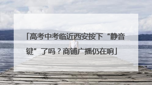 高考中考临近西安按下“静音键”了吗？商铺广播仍在响