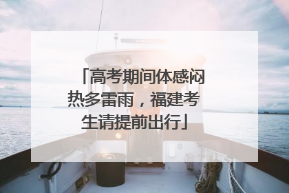 高考期间体感闷热多雷雨，福建考生请提前出行