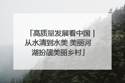 高质量发展看中国｜从水清到水美 美丽河湖扮靓美丽乡村