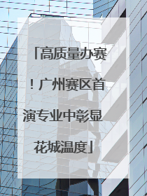 高质量办赛！广州赛区首演专业中彰显花城温度