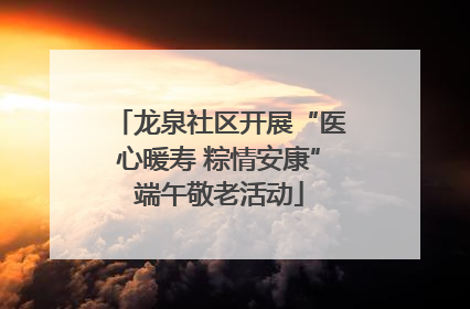 龙泉社区开展“医心暖寿 粽情安康”端午敬老活动