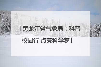 黑龙江省气象局：科普校园行 点亮科学梦