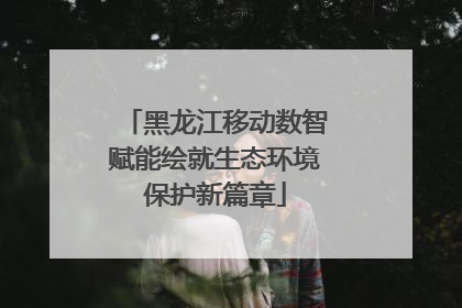 黑龙江移动数智赋能绘就生态环境保护新篇章