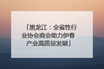 黑龙江：全省性行业协会商会助力伊春产业高质量发展