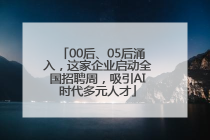 00后、05后涌入，这家企业启动全国招聘周，吸引AI时代多元人才