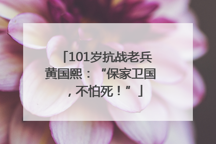 101岁抗战老兵黄国熙：“保家卫国，不怕死！”