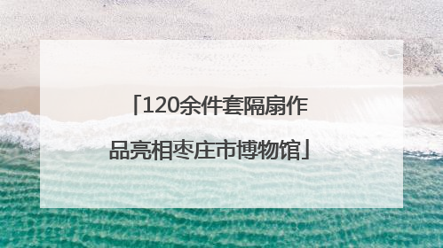 120余件套隔扇作品亮相枣庄市博物馆