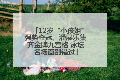 12岁“小孩姐”强势夺冠、潘展乐集齐金牌九宫格 泳坛名场面别错过