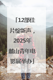 12部佳片绽新声，2025年麓山青年电影展举办