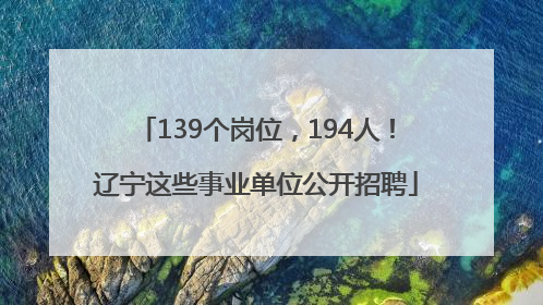 139个岗位，194人！辽宁这些事业单位公开招聘
