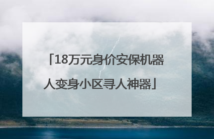 18万元身价安保机器人变身小区寻人神器