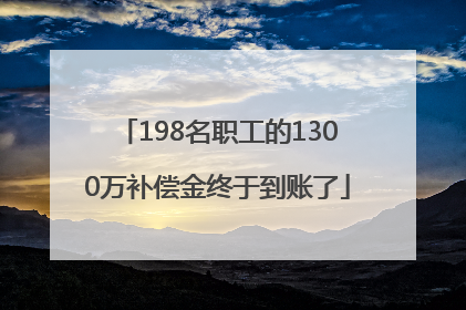 198名职工的1300万补偿金终于到账了