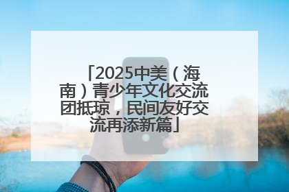 2025中美（海南）青少年文化交流团抵琼，民间友好交流再添新篇