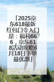2025京东618最新红包口令入口是：福利666，京东618活动攻略6月18日下单最优惠