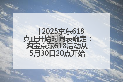 2025京东618真正开始时间表确定：淘宝京东618活动从5月30日20点开始到6月20日结束！
