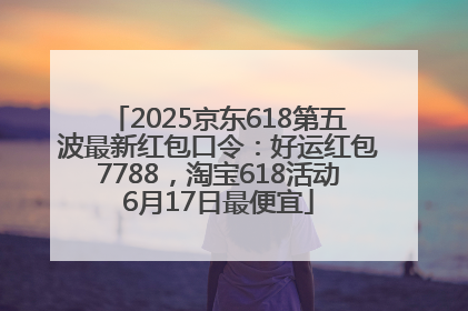 2025京东618第五波最新红包口令：好运红包7788，淘宝618活动6月17日最便宜