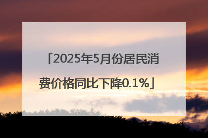 2025年5月份居民消费价格同比下降0.1%