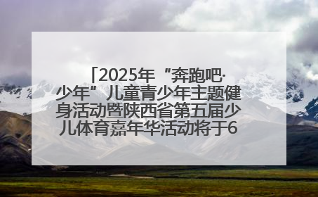 2025年“奔跑吧·少年”儿童青少年主题健身活动暨陕西省第五届少儿体育嘉年华活动将于6月14日正式举办