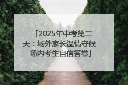 2025年中考第二天：场外家长温情守候 场内考生自信答卷