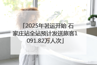 2025年暑运开始 石家庄站全站预计发送旅客1091.82万人次