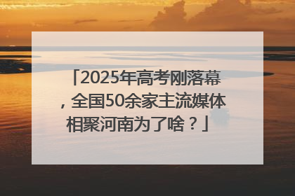 2025年高考刚落幕，全国50余家主流媒体相聚河南为了啥？