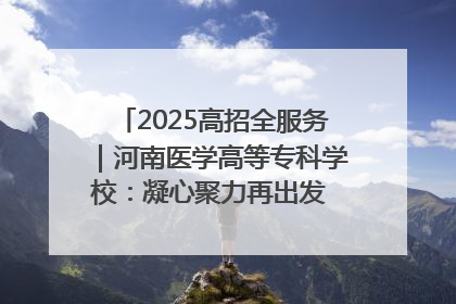 2025高招全服务｜河南医学高等专科学校：凝心聚力再出发 砥砺前行谱新篇