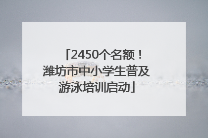 2450个名额！潍坊市中小学生普及游泳培训启动