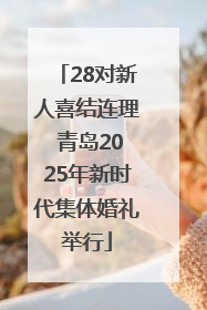 28对新人喜结连理 青岛2025年新时代集体婚礼举行