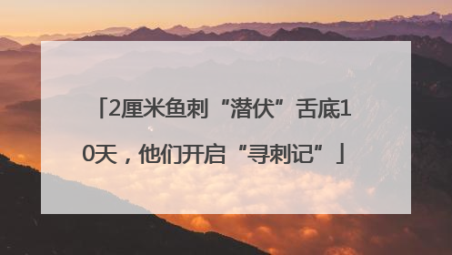 2厘米鱼刺“潜伏”舌底10天，他们开启“寻刺记”