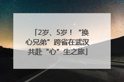 2岁、5岁！“换心兄弟”跨省在武汉共赴“心”生之旅