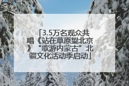 3.5万名观众共唱《站在草原望北京》“歌游内蒙古”北疆文化活动季启动