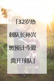 32岁热刺队长孙兴慜预计今夏离开球队