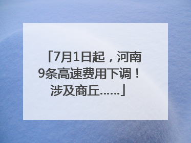7月1日起，河南9条高速费用下调！涉及商丘……