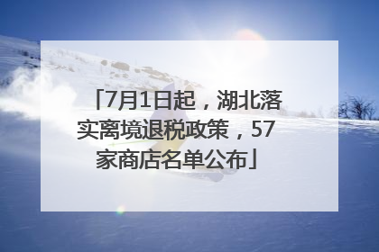 7月1日起，湖北落实离境退税政策，57家商店名单公布