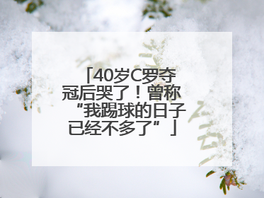 40岁C罗夺冠后哭了！曾称“我踢球的日子已经不多了”
