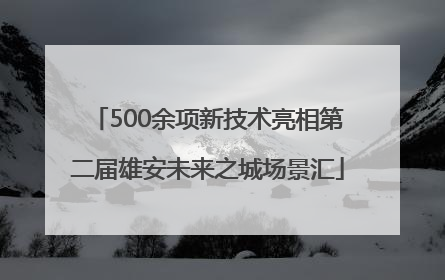 500余项新技术亮相第二届雄安未来之城场景汇